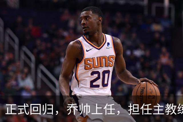 正式回归，乔帅上任，担任主教练，新球队曝光，曾执教中国男篮