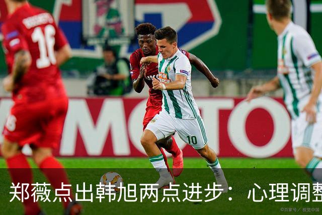 郑薇点出韩旭两点进步：心理调整能力和领导力