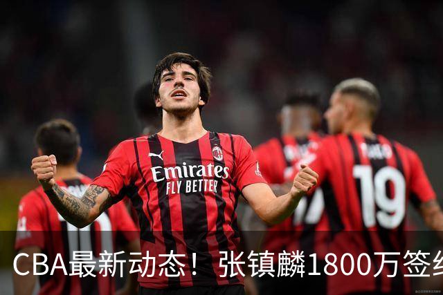 CBA最新动态！张镇麟1800万签约，范子铭离队，加盟劲旅